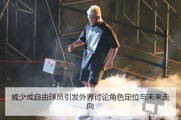 威少成自由球员引发外界讨论角色定位与未来走向（MKSPORTS MKSports）